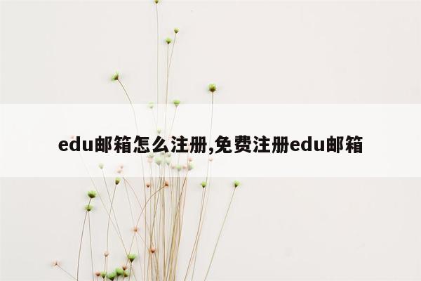 edu邮箱怎么注册,免费注册edu邮箱