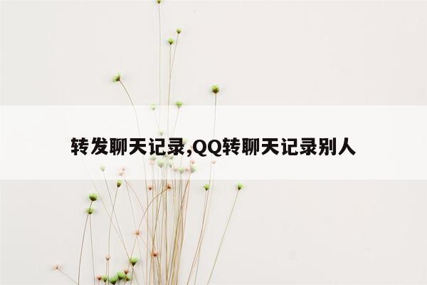 转发聊天记录,QQ转聊天记录别人