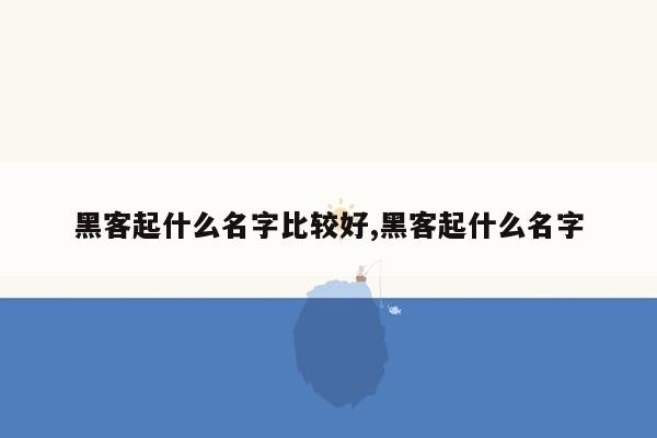 黑客起什么名字比较好,黑客起什么名字