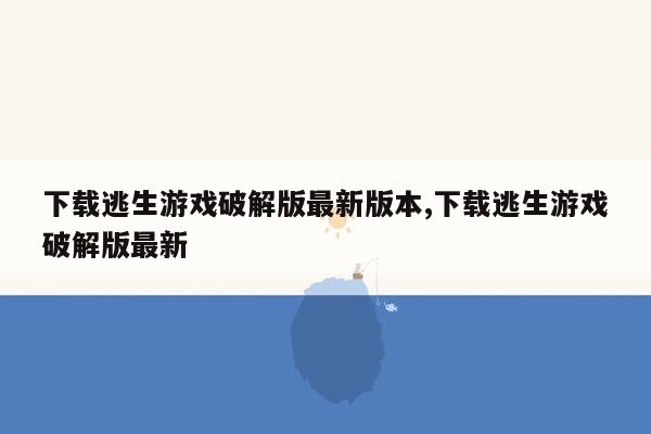 下载逃生游戏破解版最新版本,下载逃生游戏破解版最新