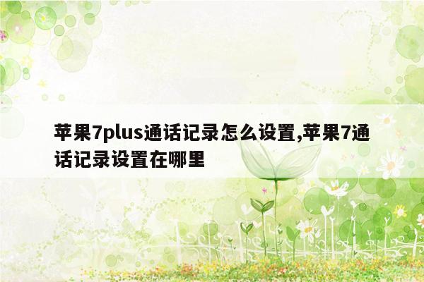 苹果7plus通话记录怎么设置,苹果7通话记录设置在哪里