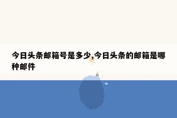 今日头条邮箱号是多少,今日头条的邮箱是哪种邮件