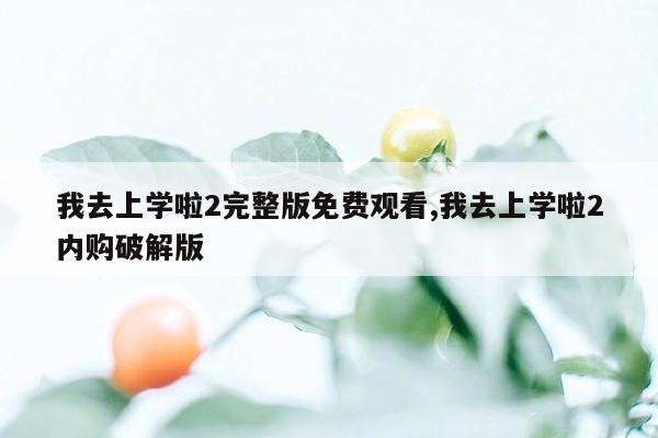 我去上学啦2完整版免费观看,我去上学啦2内购破解版