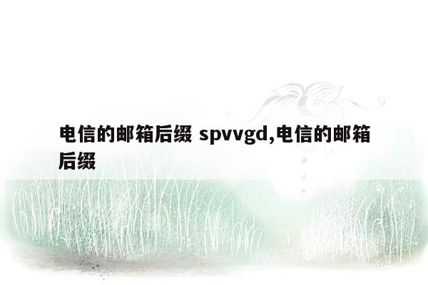 电信的邮箱后缀 spvvgd,电信的邮箱后缀