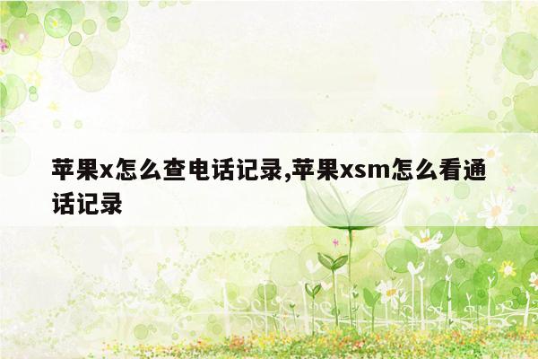 苹果x怎么查电话记录,苹果xsm怎么看通话记录