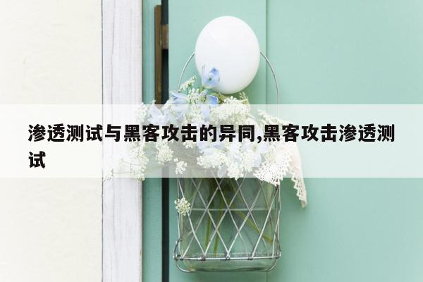 渗透测试与黑客攻击的异同,黑客攻击渗透测试