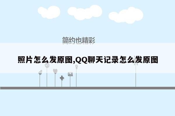 照片怎么发原图,QQ聊天记录怎么发原图