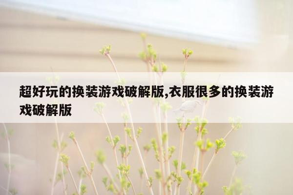 超好玩的换装游戏破解版,衣服很多的换装游戏破解版