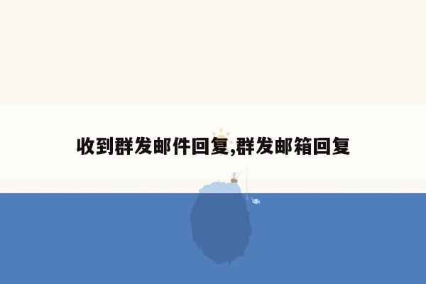 收到群发邮件回复,群发邮箱回复