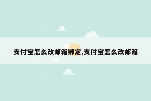 支付宝怎么改邮箱绑定,支付宝怎么改邮箱