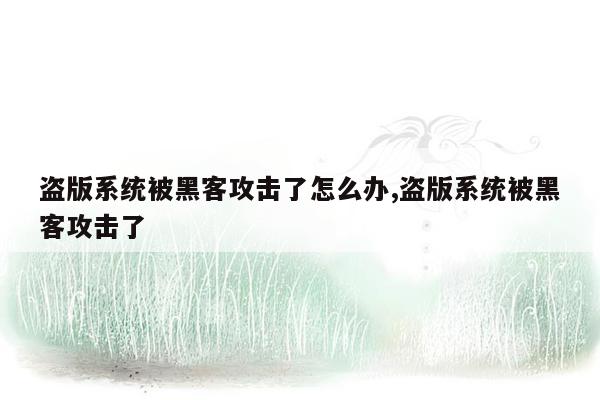 盗版系统被黑客攻击了怎么办,盗版系统被黑客攻击了