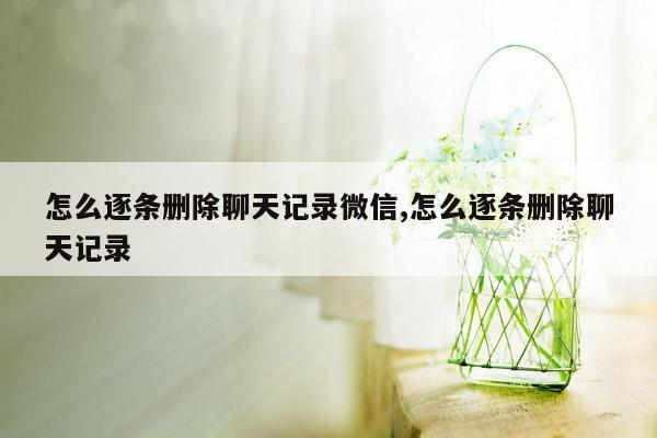 怎么逐条删除聊天记录微信,怎么逐条删除聊天记录