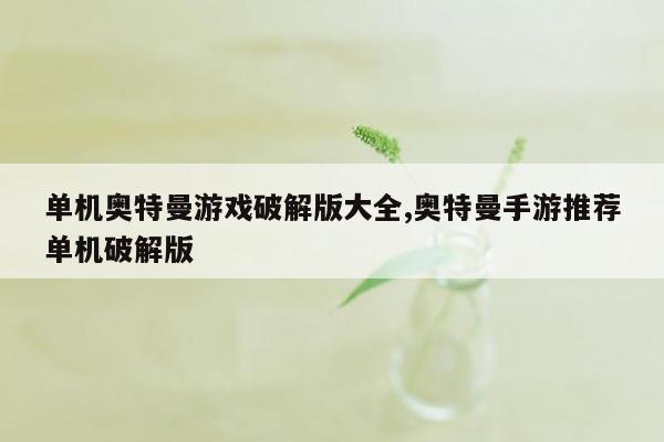 单机奥特曼游戏破解版大全,奥特曼手游推荐单机破解版