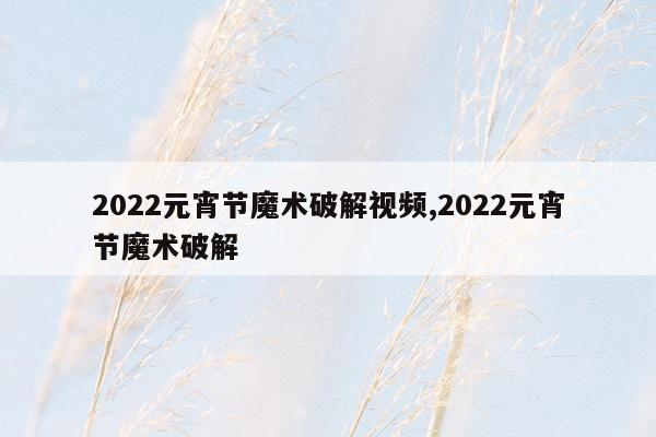 2022元宵节魔术破解视频,2022元宵节魔术破解