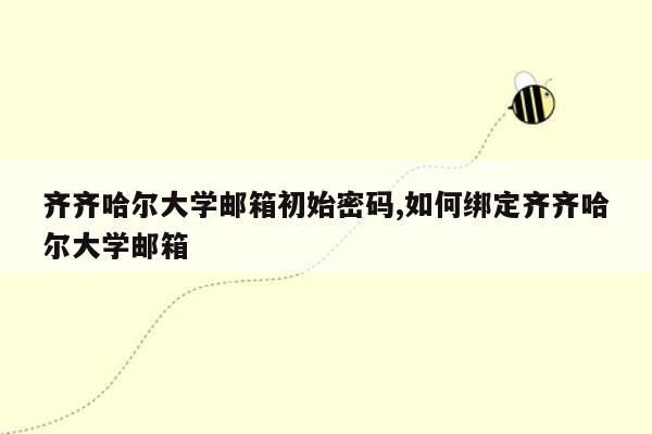 齐齐哈尔大学邮箱初始密码,如何绑定齐齐哈尔大学邮箱