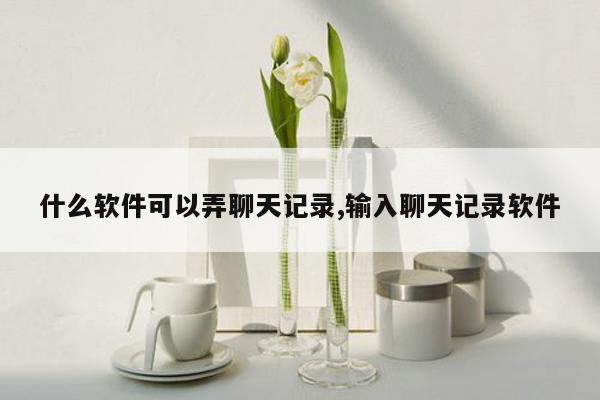 什么软件可以弄聊天记录,输入聊天记录软件