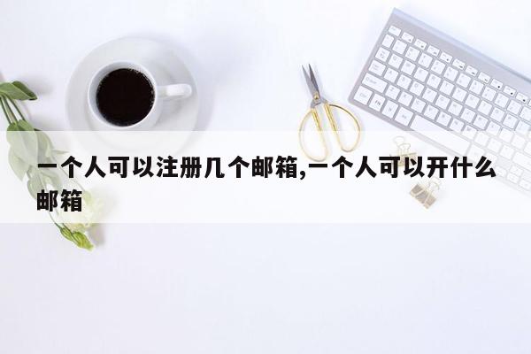 一个人可以注册几个邮箱,一个人可以开什么邮箱