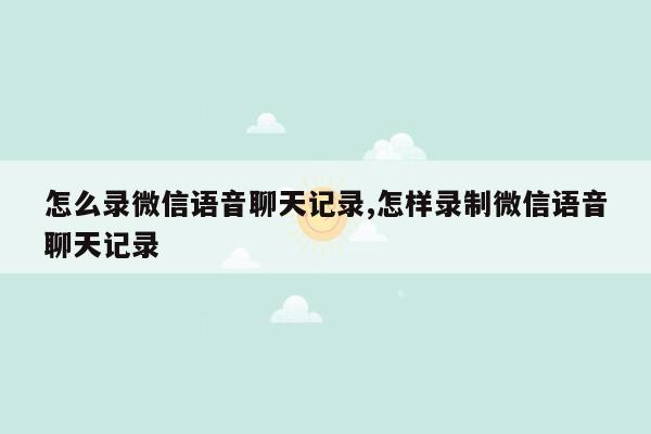 怎么录微信语音聊天记录,怎样录制微信语音聊天记录