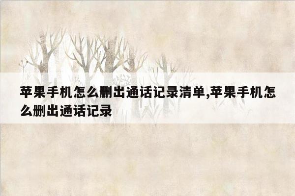 苹果手机怎么删出通话记录清单,苹果手机怎么删出通话记录