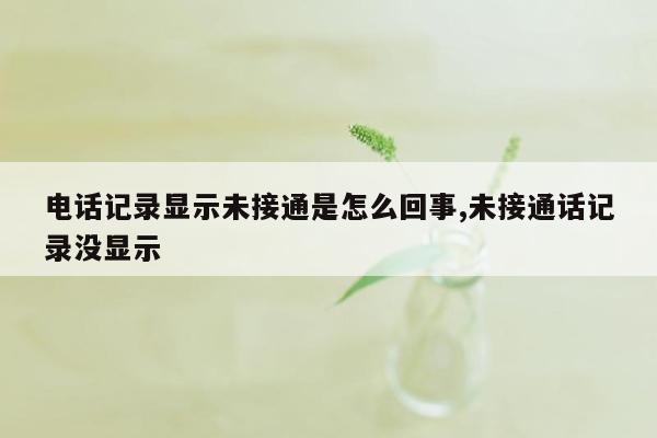 电话记录显示未接通是怎么回事,未接通话记录没显示