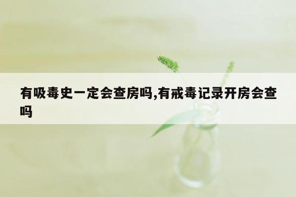 有吸毒史一定会查房吗,有戒毒记录开房会查吗