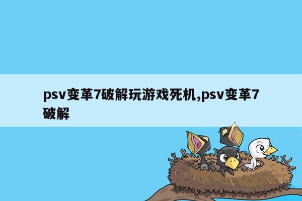 psv变革7破解玩游戏死机,psv变革7破解