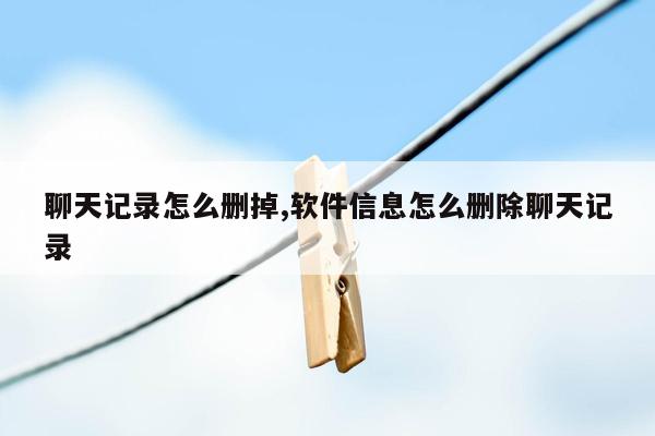 聊天记录怎么删掉,软件信息怎么删除聊天记录