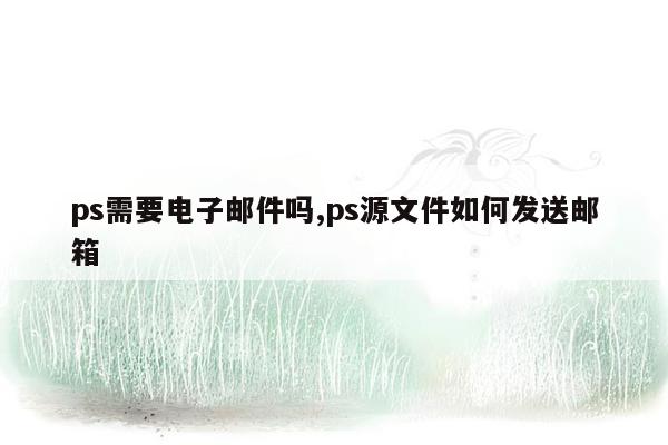 ps需要电子邮件吗,ps源文件如何发送邮箱