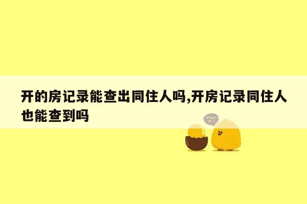 开的房记录能查出同住人吗,开房记录同住人也能查到吗