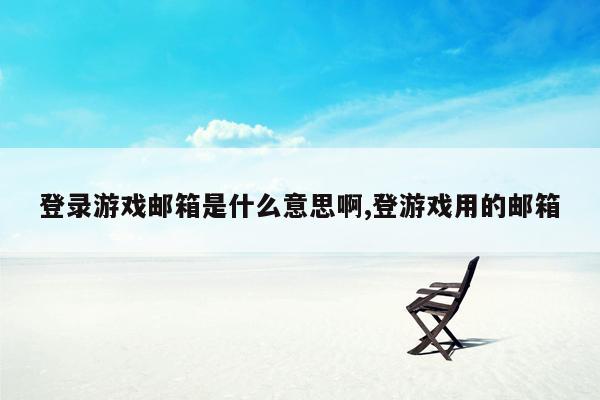 登录游戏邮箱是什么意思啊,登游戏用的邮箱