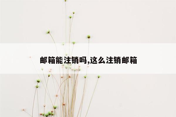 邮箱能注销吗,这么注销邮箱