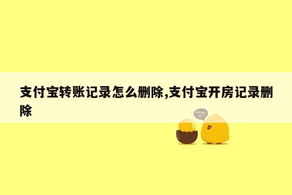 支付宝转账记录怎么删除,支付宝开房记录删除