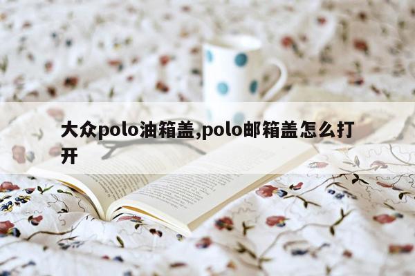 大众polo油箱盖,polo邮箱盖怎么打开