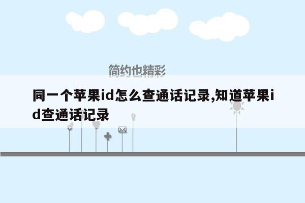 同一个苹果id怎么查通话记录,知道苹果id查通话记录