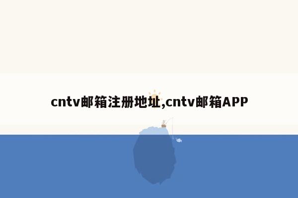 cntv邮箱注册地址,cntv邮箱APP