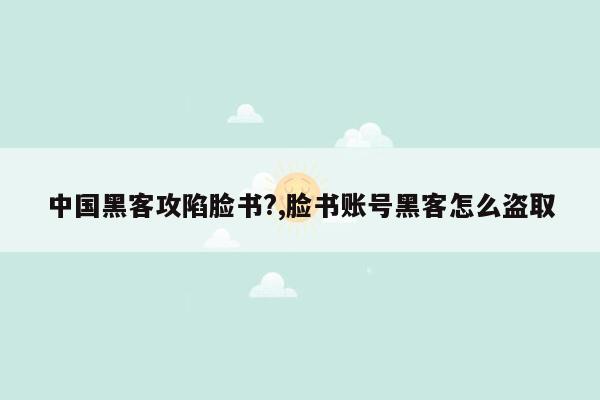 中国黑客攻陷脸书?,脸书账号黑客怎么盗取