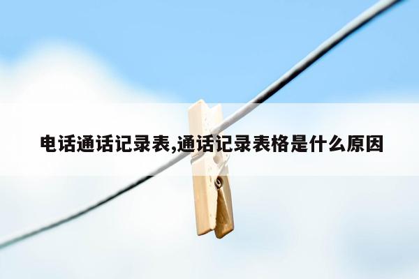 电话通话记录表,通话记录表格是什么原因