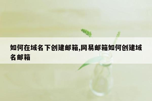 如何在域名下创建邮箱,网易邮箱如何创建域名邮箱