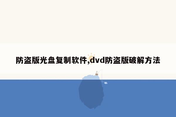 防盗版光盘复制软件,dvd防盗版破解方法