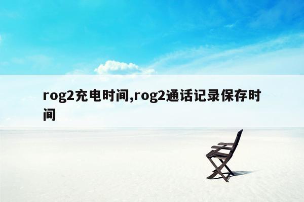 rog2充电时间,rog2通话记录保存时间