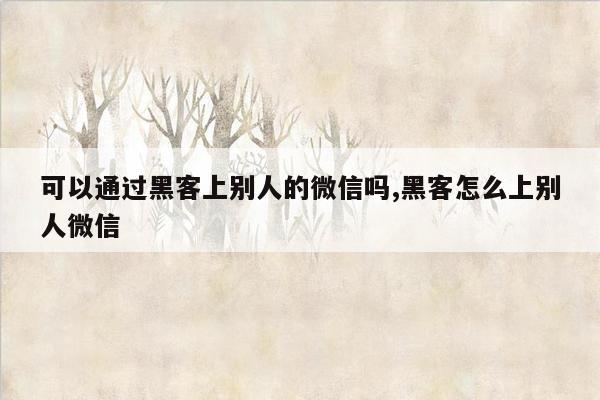 可以通过黑客上别人的微信吗,黑客怎么上别人微信