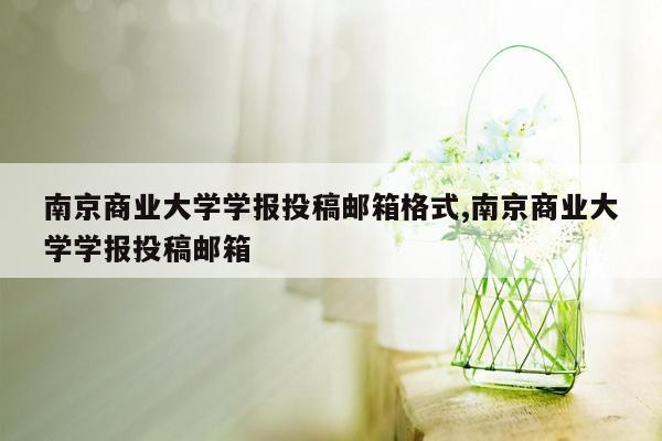 南京商业大学学报投稿邮箱格式,南京商业大学学报投稿邮箱