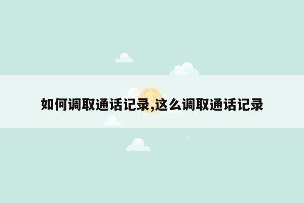 如何调取通话记录,这么调取通话记录