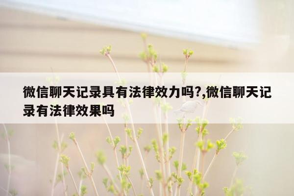 微信聊天记录具有法律效力吗?,微信聊天记录有法律效果吗