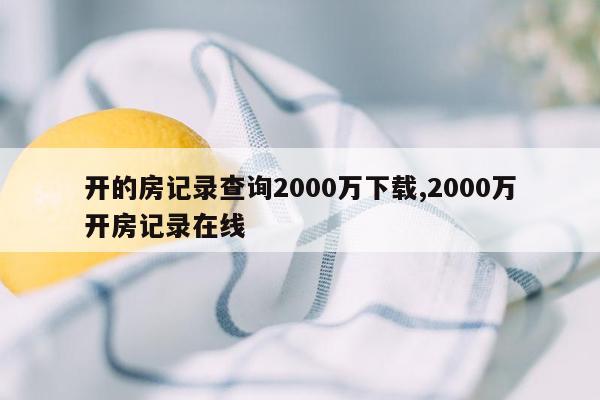 开的房记录查询2000万下载,2000万开房记录在线