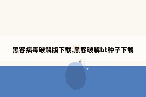 黑客病毒破解版下载,黑客破解bt种子下载