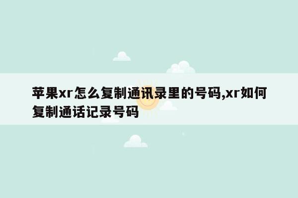 苹果xr怎么复制通讯录里的号码,xr如何复制通话记录号码