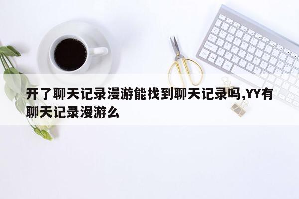 开了聊天记录漫游能找到聊天记录吗,YY有聊天记录漫游么