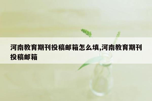 河南教育期刊投稿邮箱怎么填,河南教育期刊投稿邮箱