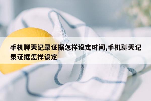 手机聊天记录证据怎样设定时间,手机聊天记录证据怎样设定